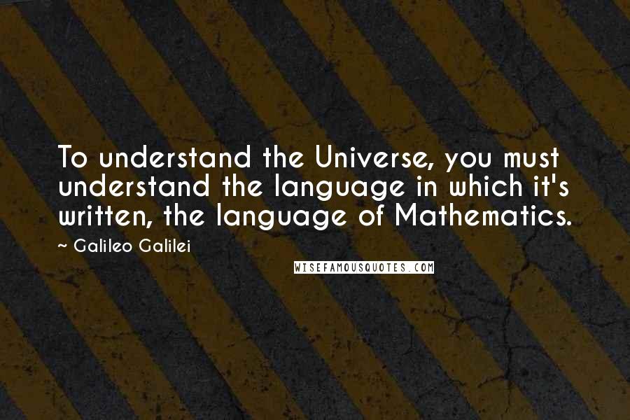 Galileo Galilei Quotes: To understand the Universe, you must understand the language in which it's written, the language of Mathematics.