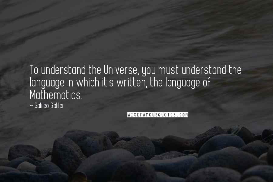 Galileo Galilei Quotes: To understand the Universe, you must understand the language in which it's written, the language of Mathematics.