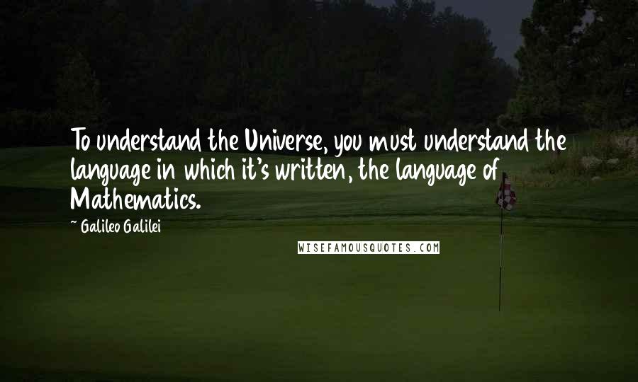 Galileo Galilei Quotes: To understand the Universe, you must understand the language in which it's written, the language of Mathematics.