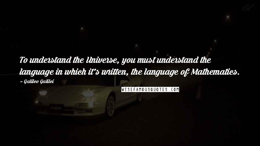 Galileo Galilei Quotes: To understand the Universe, you must understand the language in which it's written, the language of Mathematics.