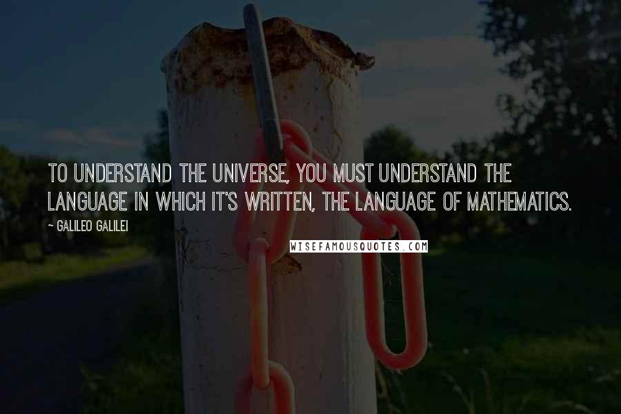 Galileo Galilei Quotes: To understand the Universe, you must understand the language in which it's written, the language of Mathematics.