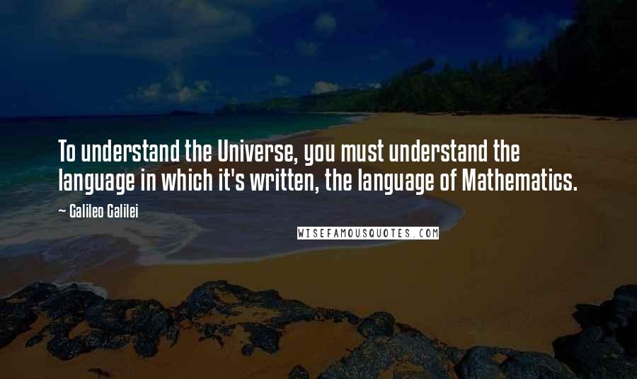 Galileo Galilei Quotes: To understand the Universe, you must understand the language in which it's written, the language of Mathematics.