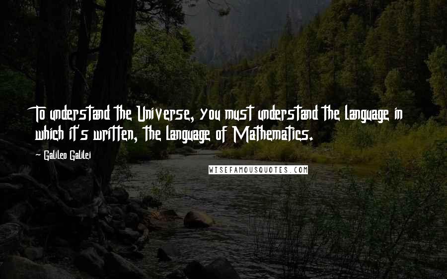 Galileo Galilei Quotes: To understand the Universe, you must understand the language in which it's written, the language of Mathematics.