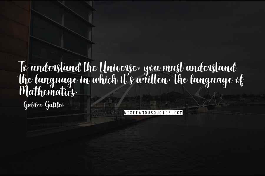 Galileo Galilei Quotes: To understand the Universe, you must understand the language in which it's written, the language of Mathematics.