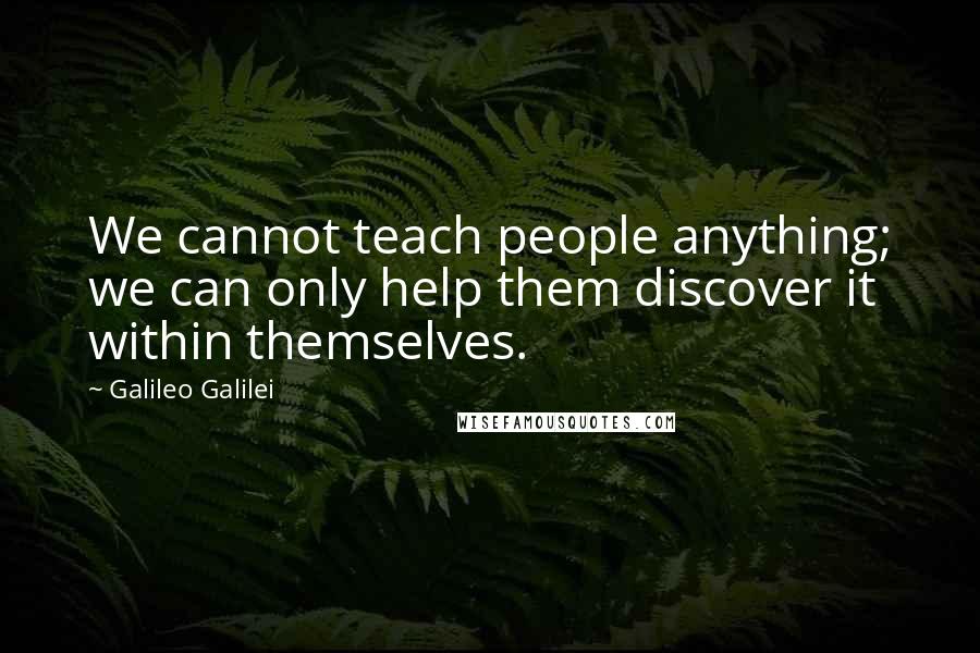 Galileo Galilei Quotes: We cannot teach people anything; we can only help them discover it within themselves.