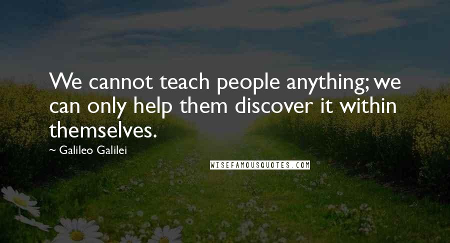 Galileo Galilei Quotes: We cannot teach people anything; we can only help them discover it within themselves.