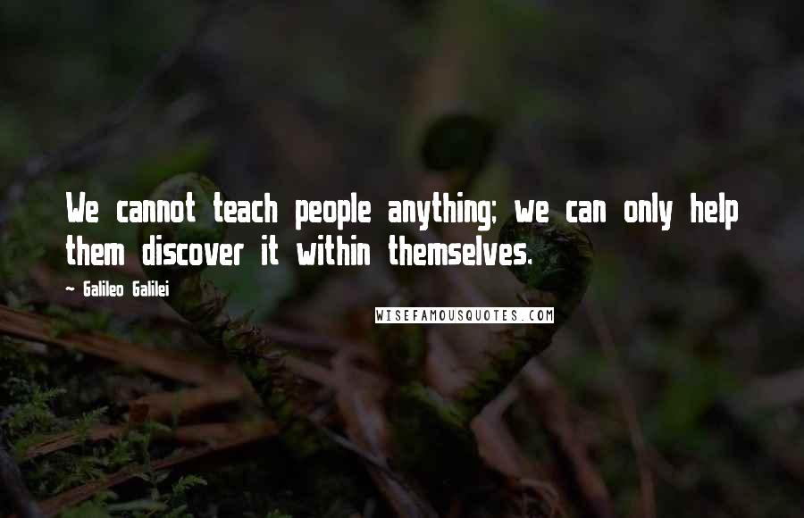 Galileo Galilei Quotes: We cannot teach people anything; we can only help them discover it within themselves.
