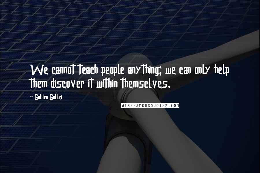 Galileo Galilei Quotes: We cannot teach people anything; we can only help them discover it within themselves.