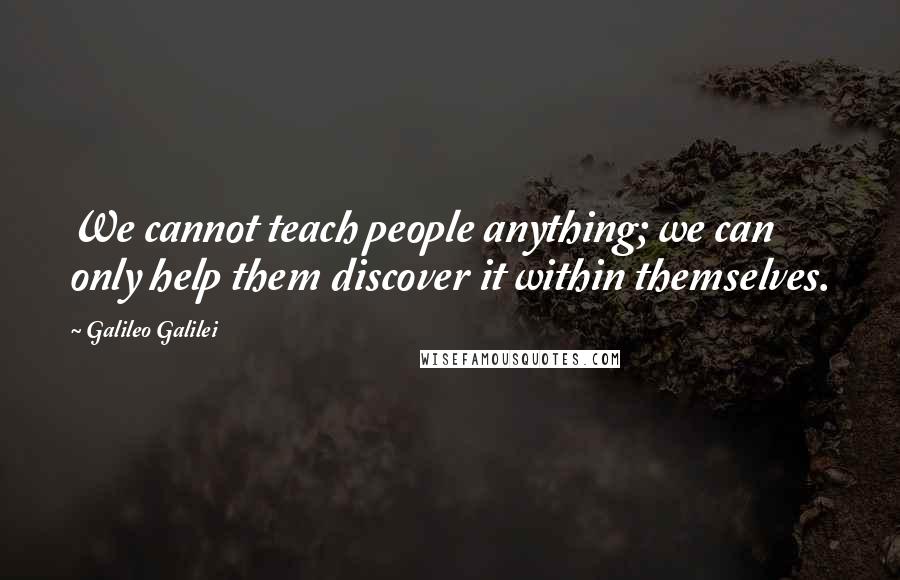 Galileo Galilei Quotes: We cannot teach people anything; we can only help them discover it within themselves.