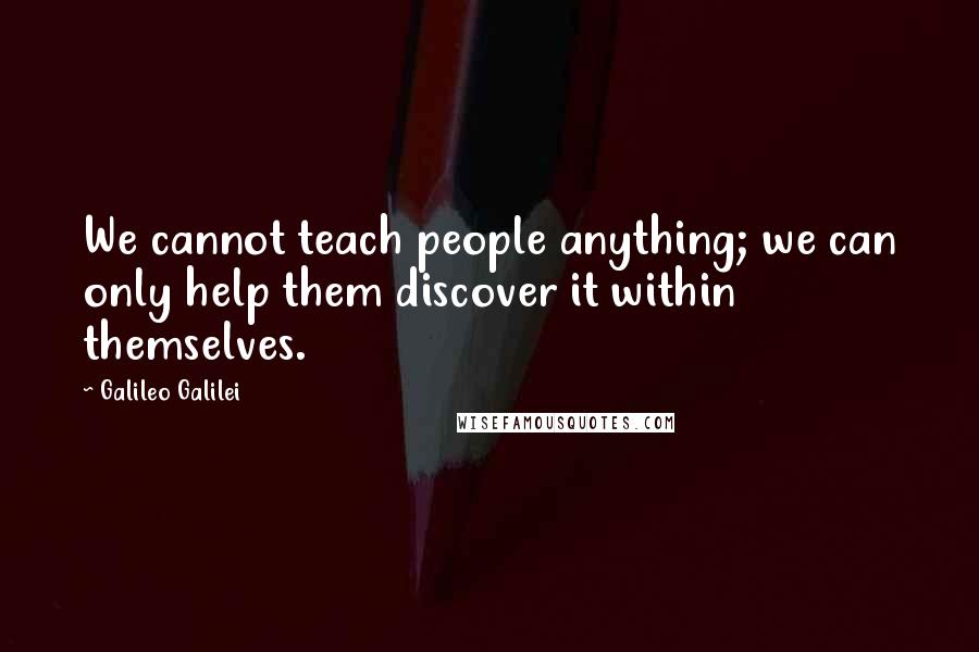 Galileo Galilei Quotes: We cannot teach people anything; we can only help them discover it within themselves.