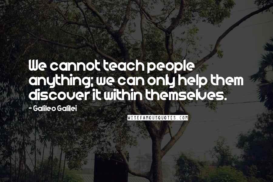 Galileo Galilei Quotes: We cannot teach people anything; we can only help them discover it within themselves.