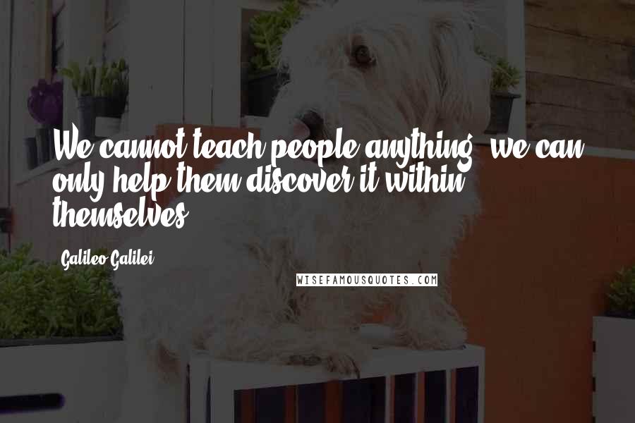 Galileo Galilei Quotes: We cannot teach people anything; we can only help them discover it within themselves.