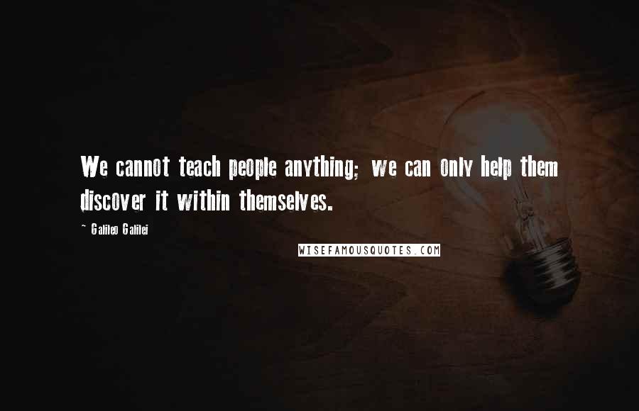 Galileo Galilei Quotes: We cannot teach people anything; we can only help them discover it within themselves.