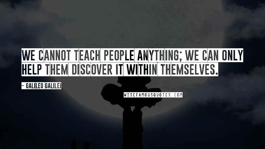 Galileo Galilei Quotes: We cannot teach people anything; we can only help them discover it within themselves.