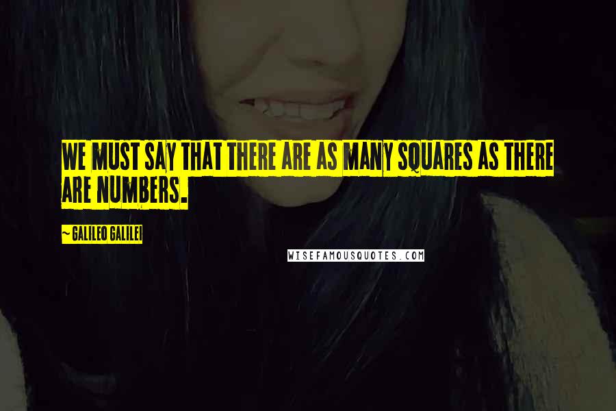 Galileo Galilei Quotes: We must say that there are as many squares as there are numbers.