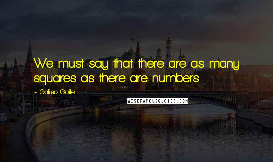 Galileo Galilei Quotes: We must say that there are as many squares as there are numbers.