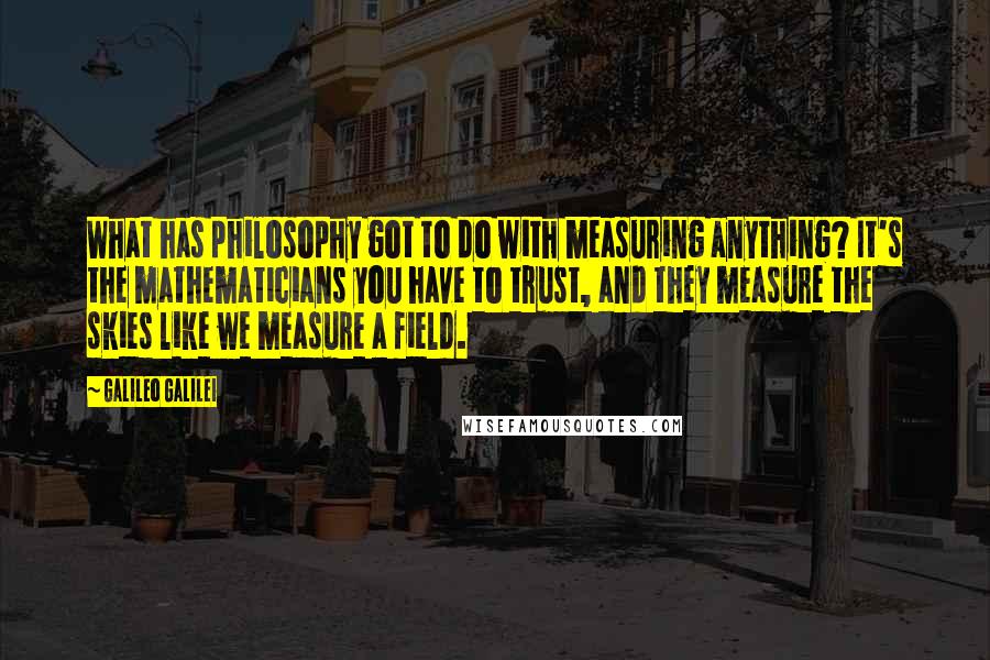 Galileo Galilei Quotes: What has philosophy got to do with measuring anything? It's the mathematicians you have to trust, and they measure the skies like we measure a field.