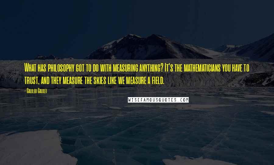 Galileo Galilei Quotes: What has philosophy got to do with measuring anything? It's the mathematicians you have to trust, and they measure the skies like we measure a field.