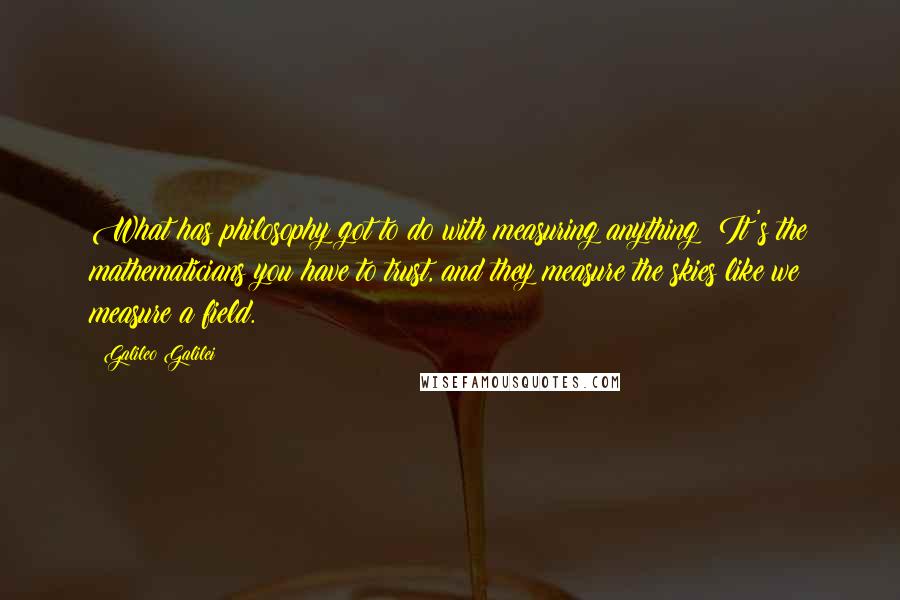 Galileo Galilei Quotes: What has philosophy got to do with measuring anything? It's the mathematicians you have to trust, and they measure the skies like we measure a field.
