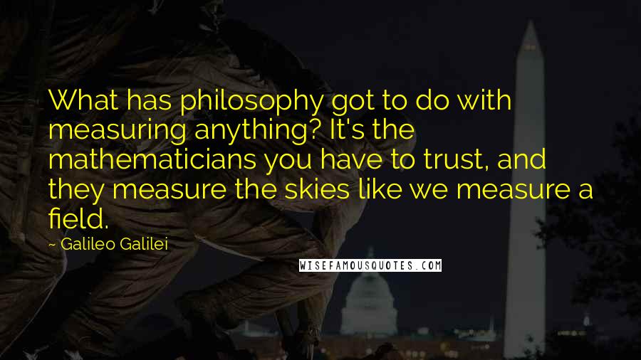 Galileo Galilei Quotes: What has philosophy got to do with measuring anything? It's the mathematicians you have to trust, and they measure the skies like we measure a field.