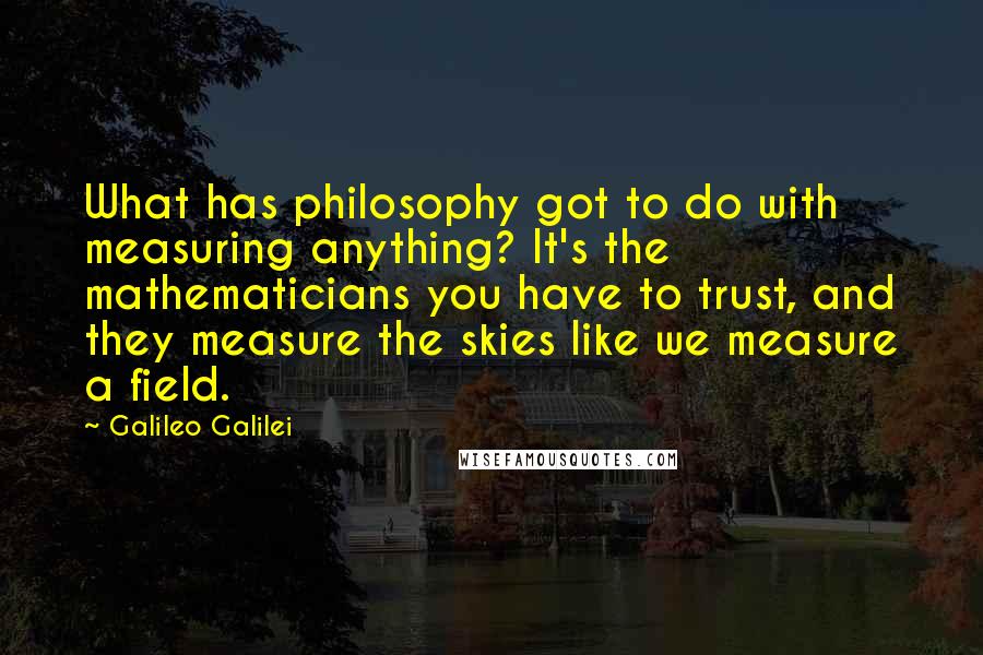 Galileo Galilei Quotes: What has philosophy got to do with measuring anything? It's the mathematicians you have to trust, and they measure the skies like we measure a field.