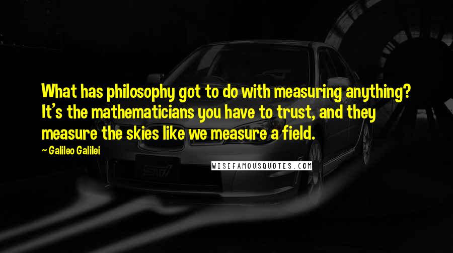 Galileo Galilei Quotes: What has philosophy got to do with measuring anything? It's the mathematicians you have to trust, and they measure the skies like we measure a field.