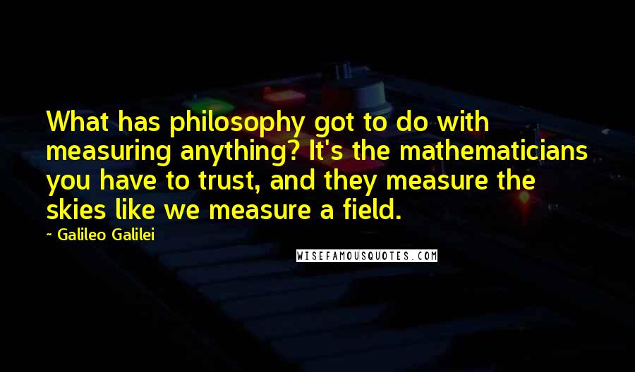Galileo Galilei Quotes: What has philosophy got to do with measuring anything? It's the mathematicians you have to trust, and they measure the skies like we measure a field.
