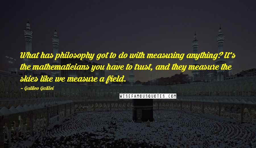 Galileo Galilei Quotes: What has philosophy got to do with measuring anything? It's the mathematicians you have to trust, and they measure the skies like we measure a field.