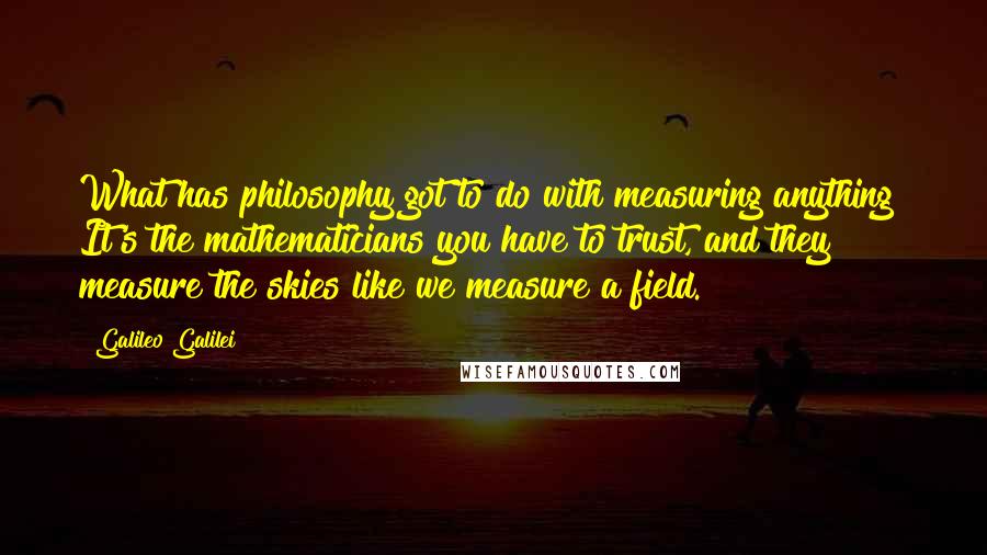 Galileo Galilei Quotes: What has philosophy got to do with measuring anything? It's the mathematicians you have to trust, and they measure the skies like we measure a field.