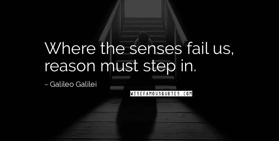 Galileo Galilei Quotes: Where the senses fail us, reason must step in.