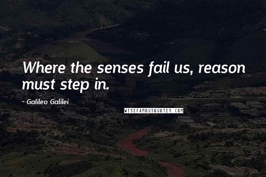 Galileo Galilei Quotes: Where the senses fail us, reason must step in.