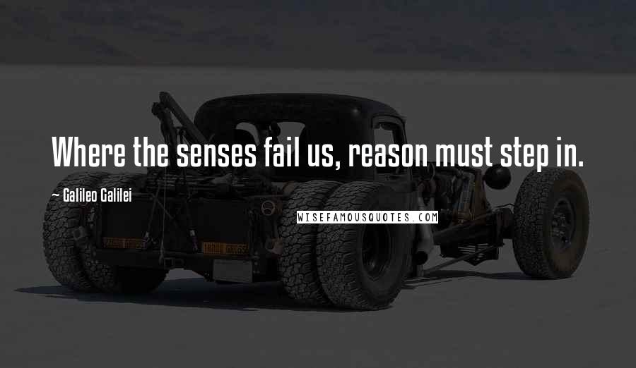 Galileo Galilei Quotes: Where the senses fail us, reason must step in.