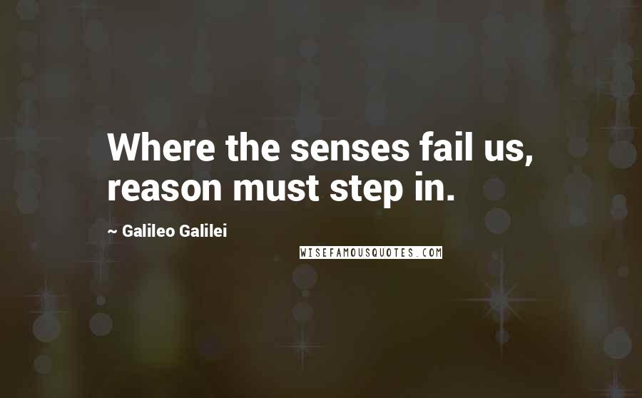 Galileo Galilei Quotes: Where the senses fail us, reason must step in.