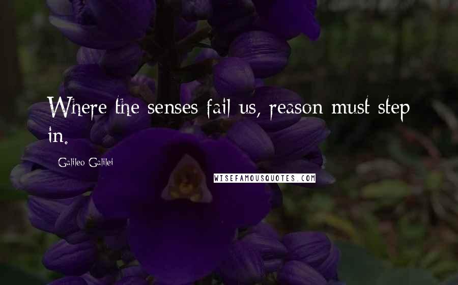Galileo Galilei Quotes: Where the senses fail us, reason must step in.