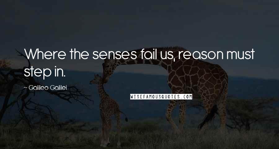 Galileo Galilei Quotes: Where the senses fail us, reason must step in.