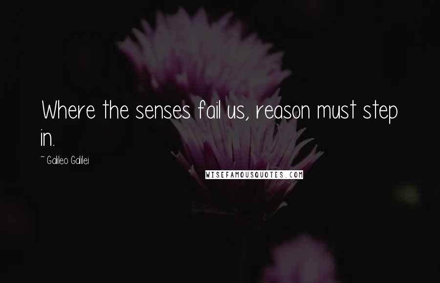 Galileo Galilei Quotes: Where the senses fail us, reason must step in.