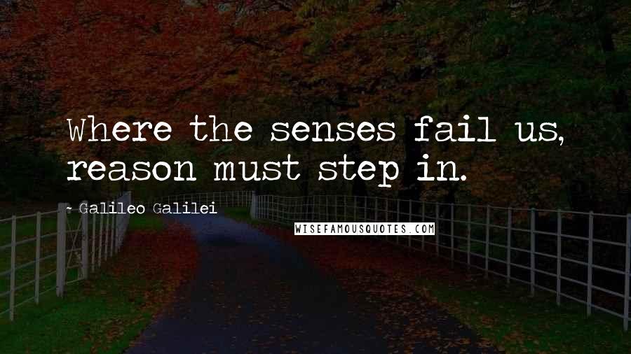 Galileo Galilei Quotes: Where the senses fail us, reason must step in.