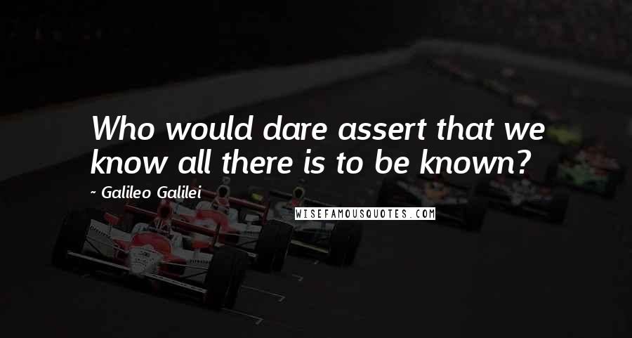 Galileo Galilei Quotes: Who would dare assert that we know all there is to be known?