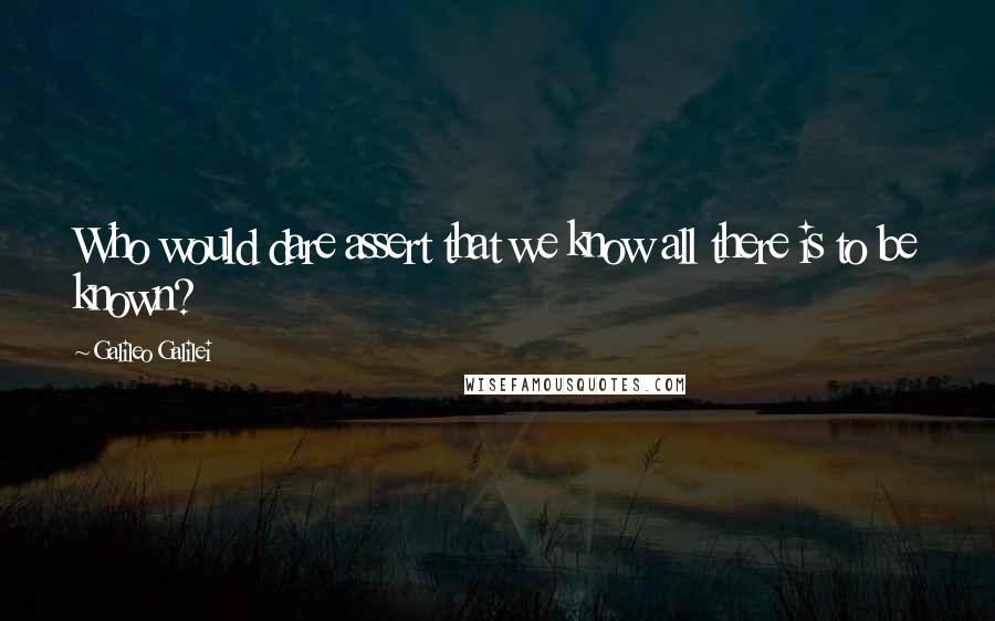 Galileo Galilei Quotes: Who would dare assert that we know all there is to be known?