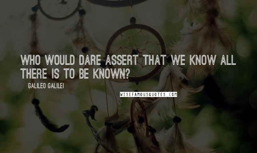 Galileo Galilei Quotes: Who would dare assert that we know all there is to be known?