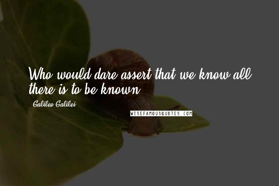 Galileo Galilei Quotes: Who would dare assert that we know all there is to be known?