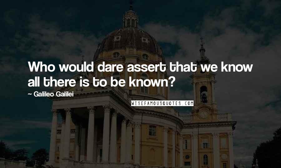 Galileo Galilei Quotes: Who would dare assert that we know all there is to be known?