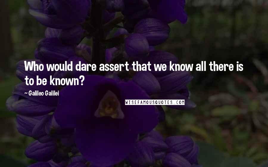 Galileo Galilei Quotes: Who would dare assert that we know all there is to be known?