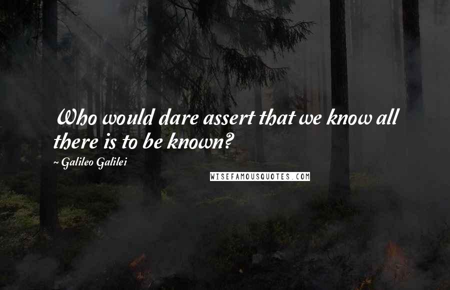 Galileo Galilei Quotes: Who would dare assert that we know all there is to be known?