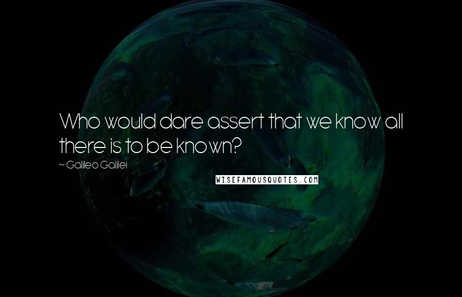 Galileo Galilei Quotes: Who would dare assert that we know all there is to be known?