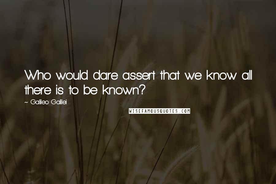 Galileo Galilei Quotes: Who would dare assert that we know all there is to be known?