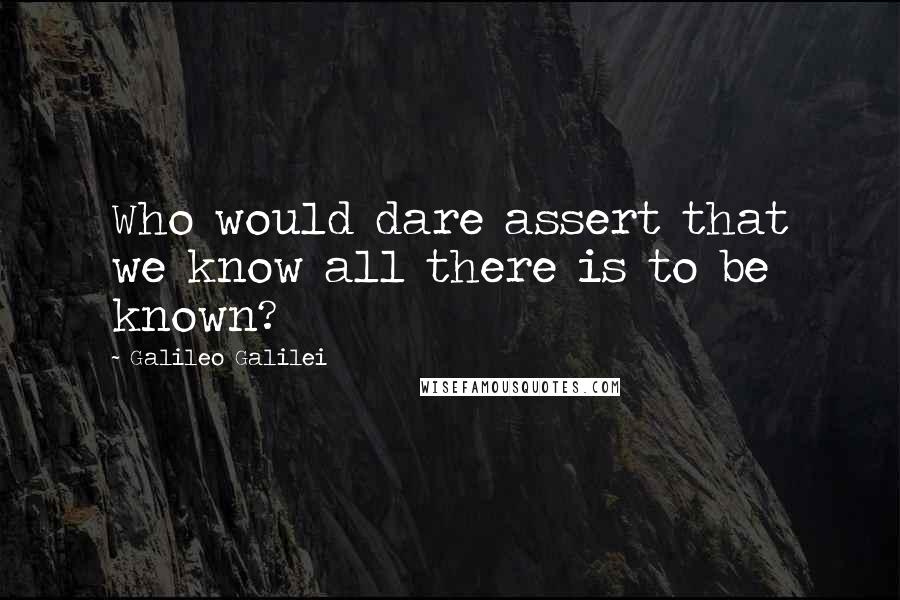 Galileo Galilei Quotes: Who would dare assert that we know all there is to be known?