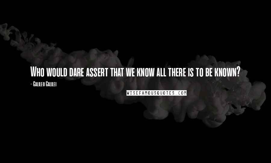 Galileo Galilei Quotes: Who would dare assert that we know all there is to be known?