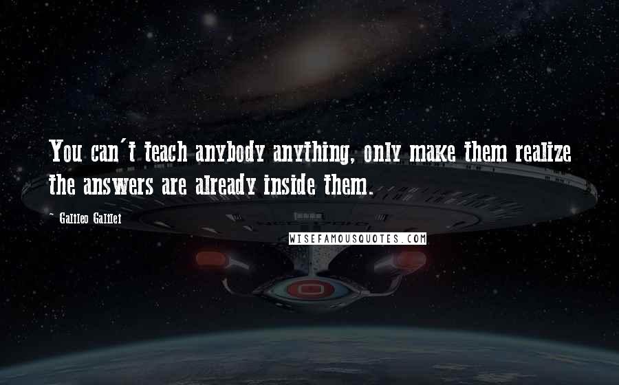 Galileo Galilei Quotes: You can't teach anybody anything, only make them realize the answers are already inside them.