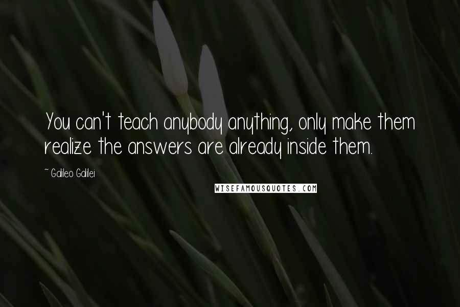 Galileo Galilei Quotes: You can't teach anybody anything, only make them realize the answers are already inside them.